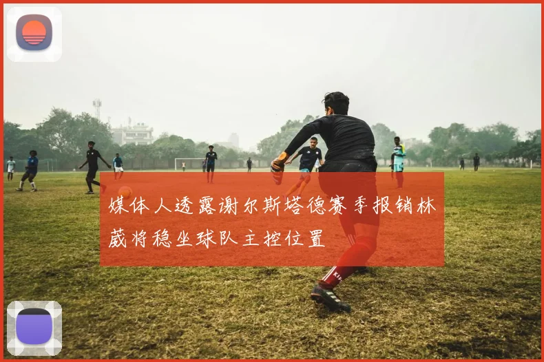 媒体人透露谢尔斯塔德赛季报销林葳将稳坐球队主控位置