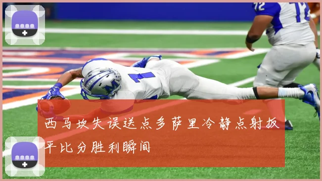 西马坎失误送点多萨里冷静点射扳平比分胜利瞬间