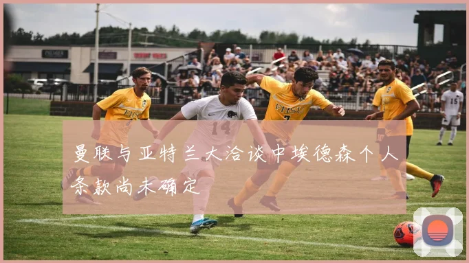 曼联与亚特兰大洽谈中埃德森个人条款尚未确定