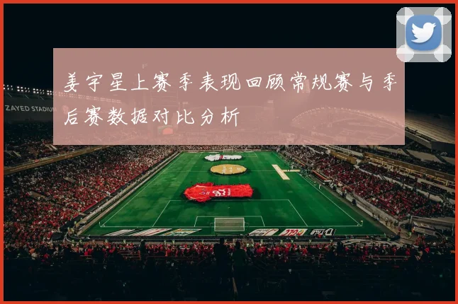 姜宇星上赛季表现回顾常规赛与季后赛数据对比分析