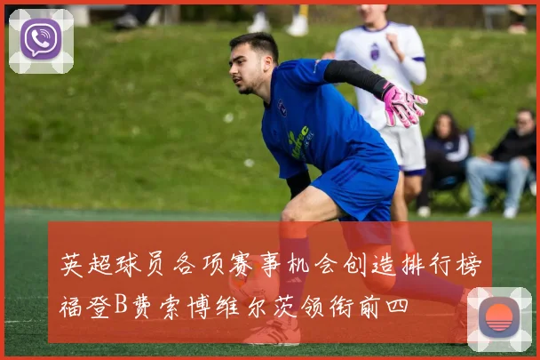 英超球员各项赛事机会创造排行榜福登B费索博维尔茨领衔前四