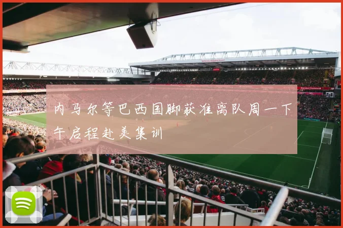 内马尔等巴西国脚获准离队周一下午启程赴美集训