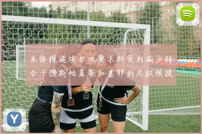 米体报道埃尔坎要求科莫利减少转会干预斯帕莱蒂和基耶利尼权限提升