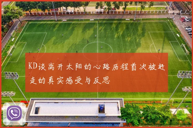 KD谈离开太阳的心路历程首次被赶走的真实感受与反思