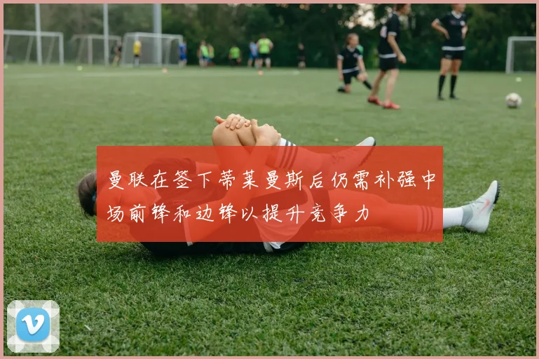 曼联在签下蒂莱曼斯后仍需补强中场前锋和边锋以提升竞争力