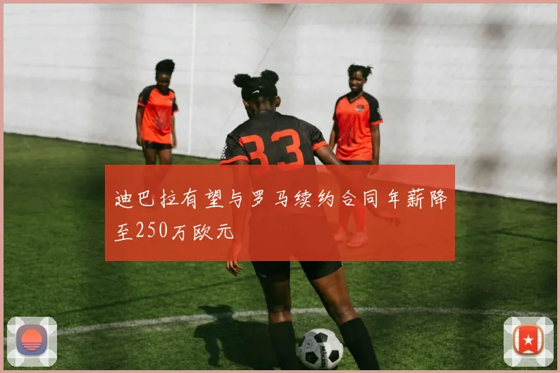 迪巴拉有望与罗马续约合同年薪降至250万欧元
