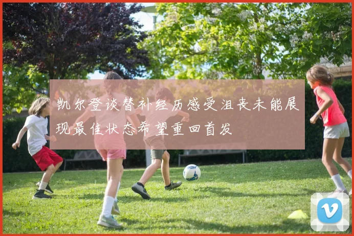 凯尔登谈替补经历感受沮丧未能展现最佳状态希望重回首发