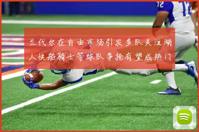 兰代尔在自由市场引发多队关注湖人快船骑士等球队争抢有望成热门球员