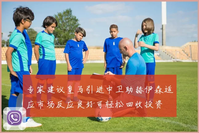 专家建议皇马引进中卫助赫伊森适应市场反应良好可轻松回收投资