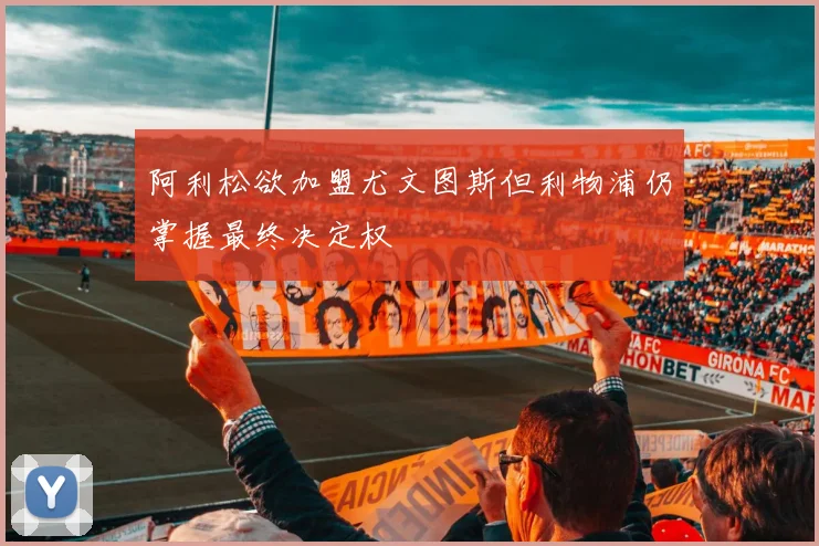 阿利松欲加盟尤文图斯但利物浦仍掌握最终决定权