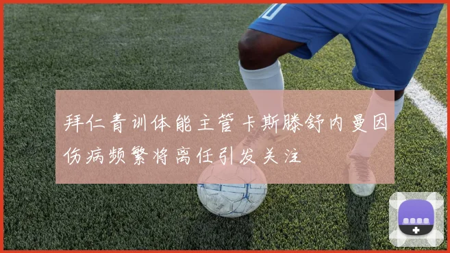拜仁青训体能主管卡斯滕舒内曼因伤病频繁将离任引发关注
