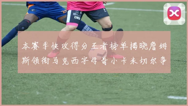 本赛季快攻得分王者榜单揭晓詹姆斯领衔马克西字母哥小卡米切尔争辉