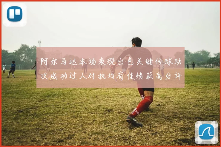 阿尔马达本场表现出色关键传球助攻成功过人对抗均有佳绩获高分评价
