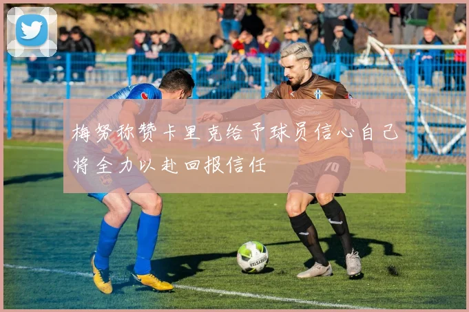 梅努称赞卡里克给予球员信心自己将全力以赴回报信任
