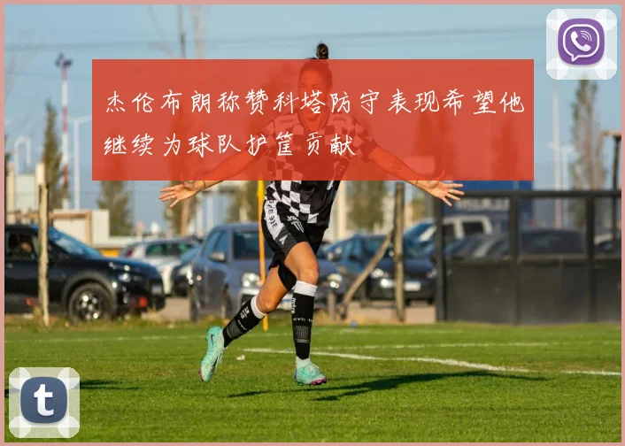 杰伦布朗称赞科塔防守表现希望他继续为球队护筐贡献
