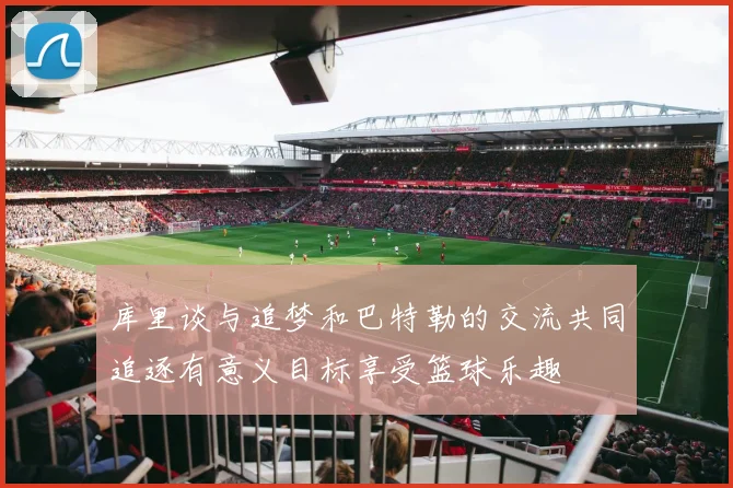 库里谈与追梦和巴特勒的交流共同追逐有意义目标享受篮球乐趣