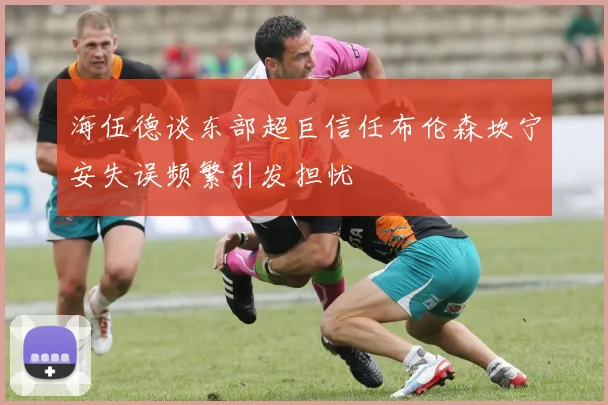 海伍德谈东部超巨信任布伦森坎宁安失误频繁引发担忧