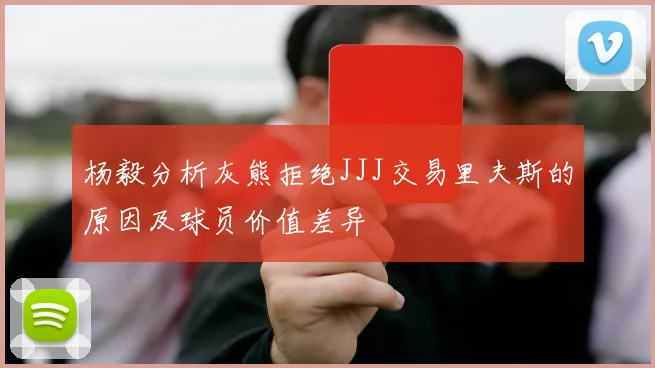 杨毅分析灰熊拒绝JJJ交易里夫斯的原因及球员价值差异