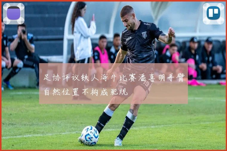 足协评议铁人海牛比赛潘喜明手臂自然位置不构成犯规