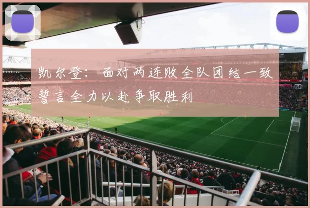 凯尔登：面对两连败全队团结一致誓言全力以赴争取胜利