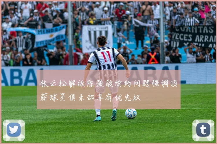 张云松解读陈盈骏续约问题强调顶薪球员俱乐部享有优先权
