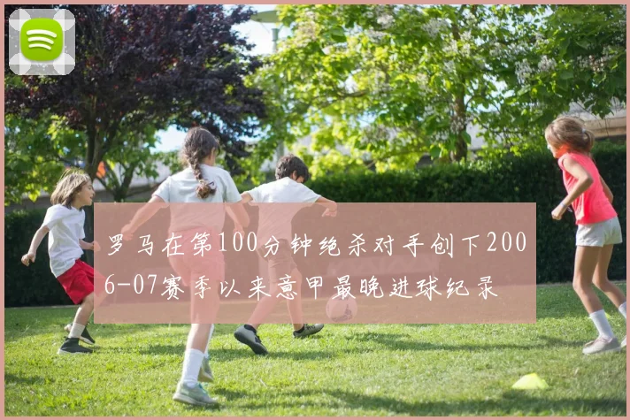 罗马在第100分钟绝杀对手创下2006-07赛季以来意甲最晚进球纪录
