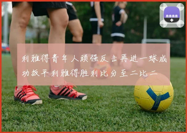 利雅得青年人顽强反击再进一球成功扳平利雅得胜利比分至二比二