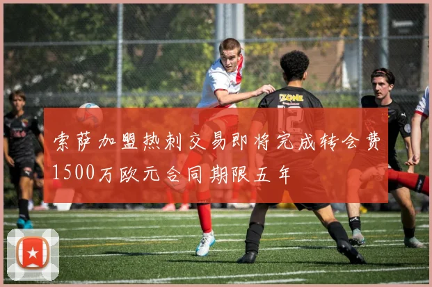 索萨加盟热刺交易即将完成转会费1500万欧元合同期限五年