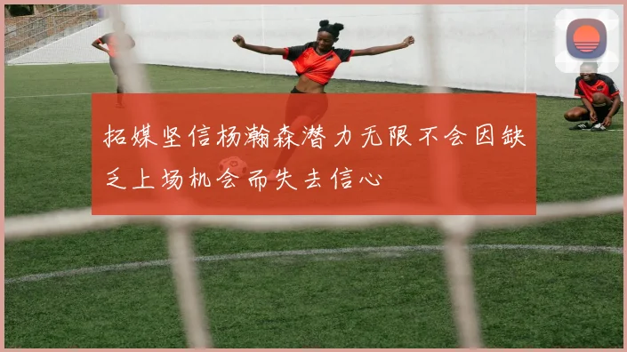 拓媒坚信杨瀚森潜力无限不会因缺乏上场机会而失去信心